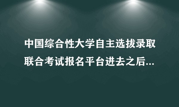中国综合性大学自主选拔录取联合考试报名平台进去之后 具体流程是什么样？哪有申请表啊？