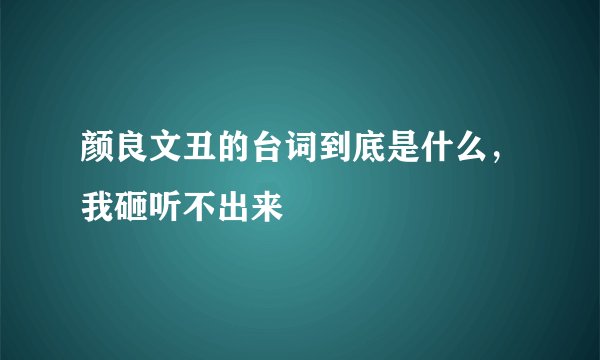 颜良文丑的台词到底是什么，我砸听不出来
