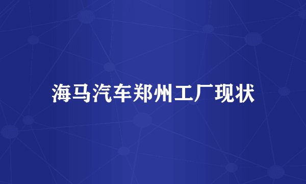 海马汽车郑州工厂现状