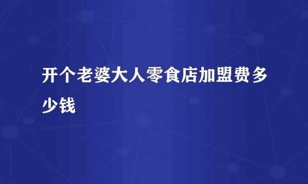开个老婆大人零食店加盟费多少钱