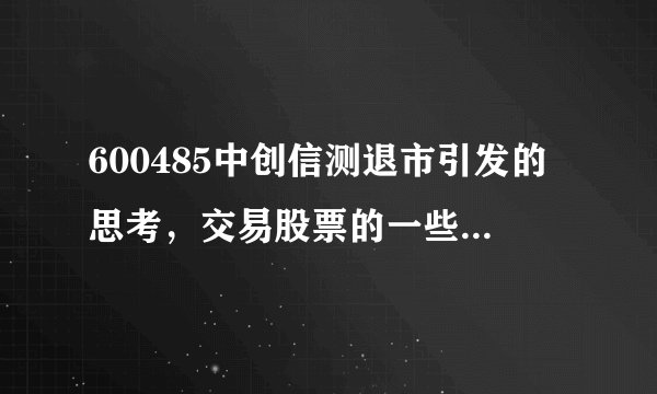 600485中创信测退市引发的思考，交易股票的一些操作建议，仅供参考。