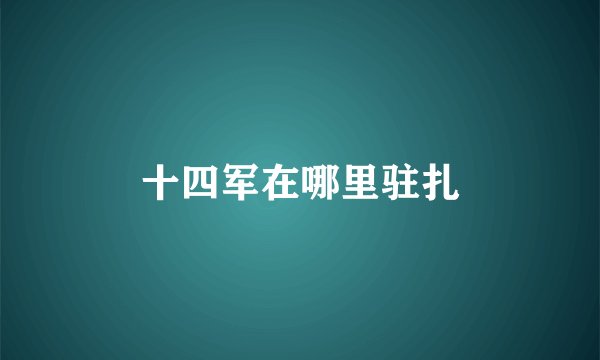 十四军在哪里驻扎