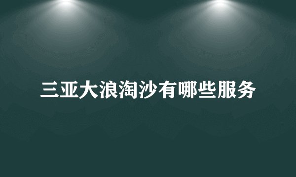 三亚大浪淘沙有哪些服务