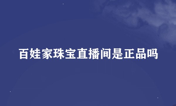 百娃家珠宝直播间是正品吗