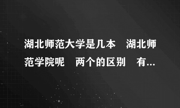 湖北师范大学是几本 湖北师范学院呢 两个的区别 有什么不同 各具