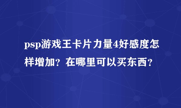 psp游戏王卡片力量4好感度怎样增加？在哪里可以买东西？