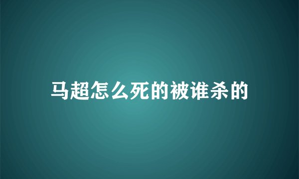马超怎么死的被谁杀的