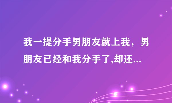 我一提分手男朋友就上我，男朋友已经和我分手了,却还和我上床.怎么办