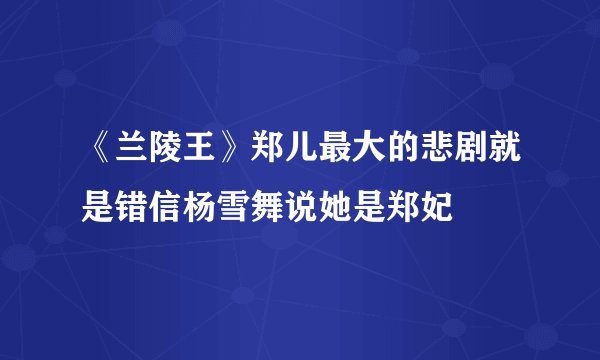 《兰陵王》郑儿最大的悲剧就是错信杨雪舞说她是郑妃