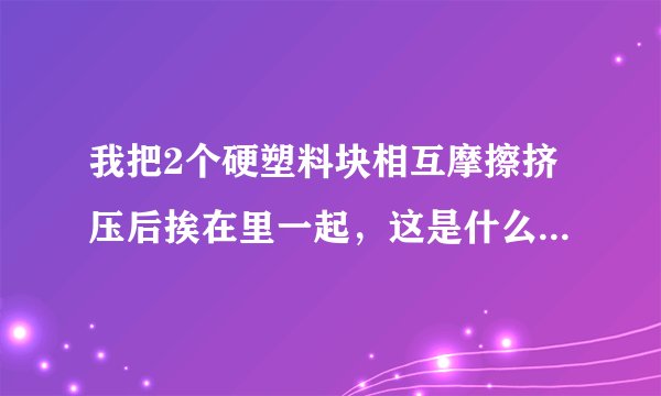 我把2个硬塑料块相互摩擦挤压后挨在里一起，这是什么物理原理?