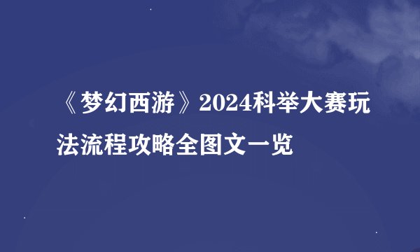 《梦幻西游》2024科举大赛玩法流程攻略全图文一览