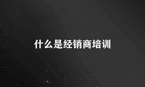 什么是经销商培训