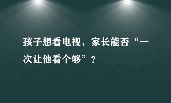 孩子想看电视，家长能否“一次让他看个够”？