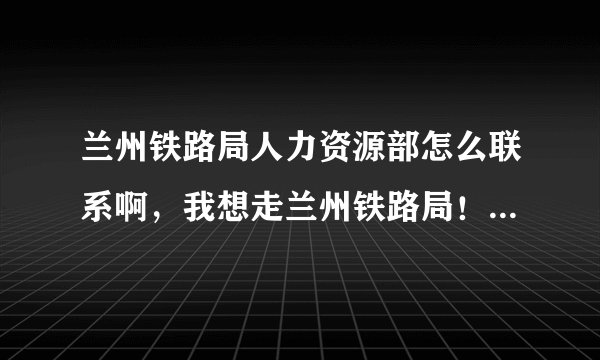 兰州铁路局人力资源部怎么联系啊，我想走兰州铁路局！明年毕业，我想联系兰州铁路局！