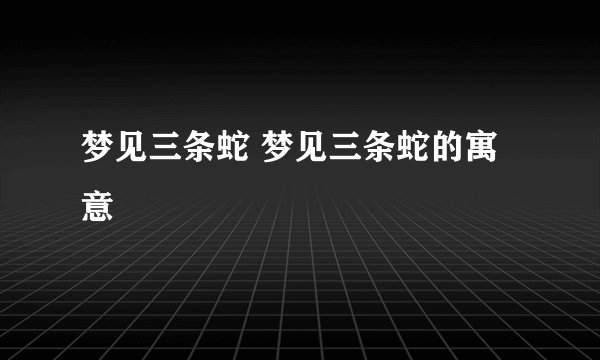 梦见三条蛇 梦见三条蛇的寓意