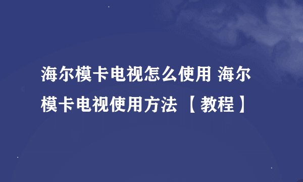 海尔模卡电视怎么使用 海尔模卡电视使用方法 【教程】