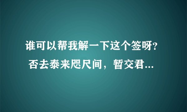谁可以帮我解一下这个签呀？ 否去泰来咫尺间，暂交君子出于山，若逢虎兔佳音信，立志忙中事即询。