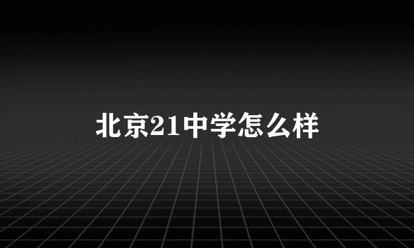 北京21中学怎么样