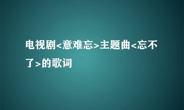 电视剧<意难忘>主题曲<忘不了>的歌词