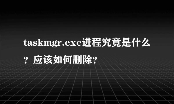 taskmgr.exe进程究竟是什么？应该如何删除？
