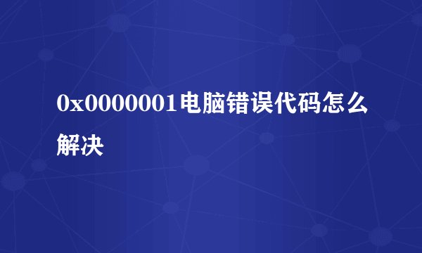 0x0000001电脑错误代码怎么解决
