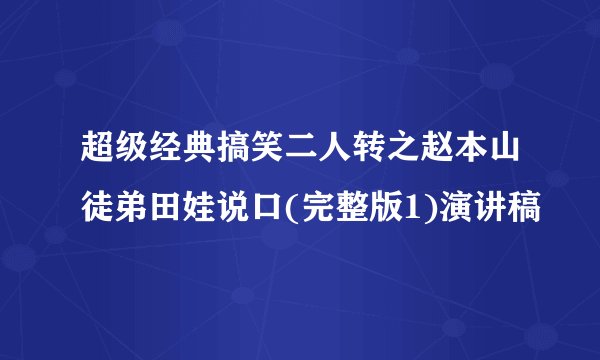 超级经典搞笑二人转之赵本山徒弟田娃说口(完整版1)演讲稿