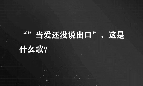 “”当爱还没说出口”，这是什么歌？