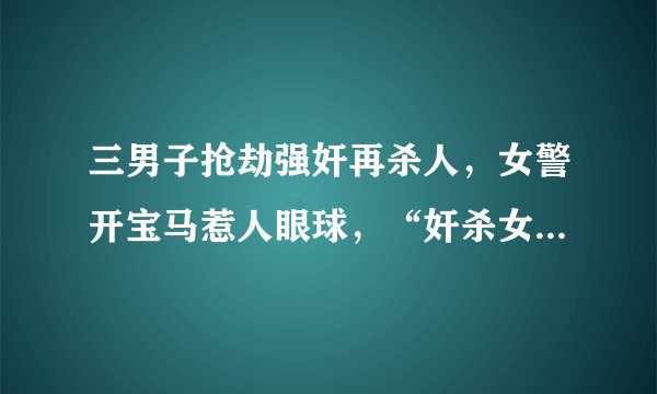 三男子抢劫强奸再杀人，女警开宝马惹人眼球，“奸杀女警案”始末？