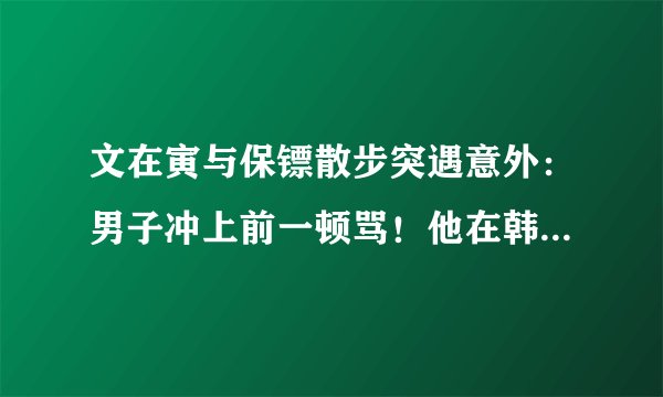 文在寅与保镖散步突遇意外：男子冲上前一顿骂！他在韩国的口碑如何？