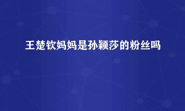王楚钦妈妈是孙颖莎的粉丝吗