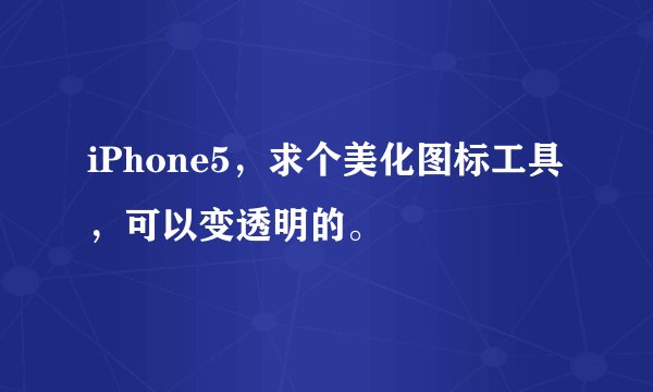 iPhone5，求个美化图标工具，可以变透明的。