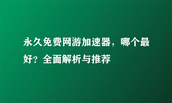永久免费网游加速器，哪个最好？全面解析与推荐