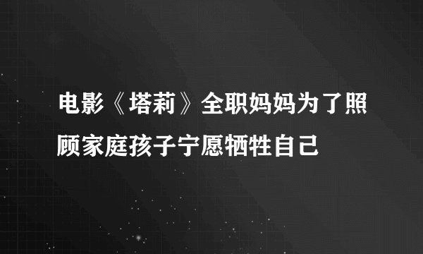 电影《塔莉》全职妈妈为了照顾家庭孩子宁愿牺牲自己
