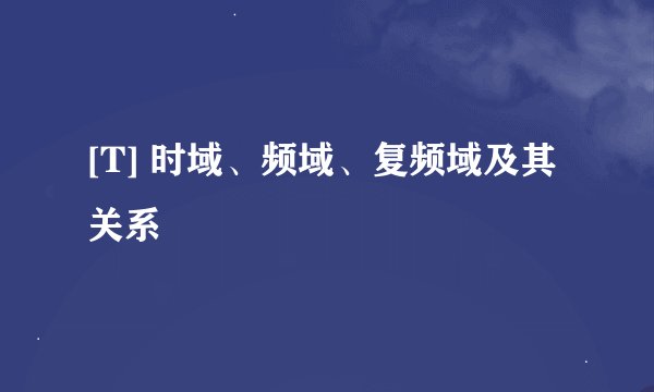 [T] 时域、频域、复频域及其关系
