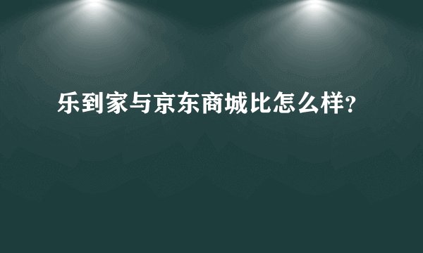 乐到家与京东商城比怎么样？