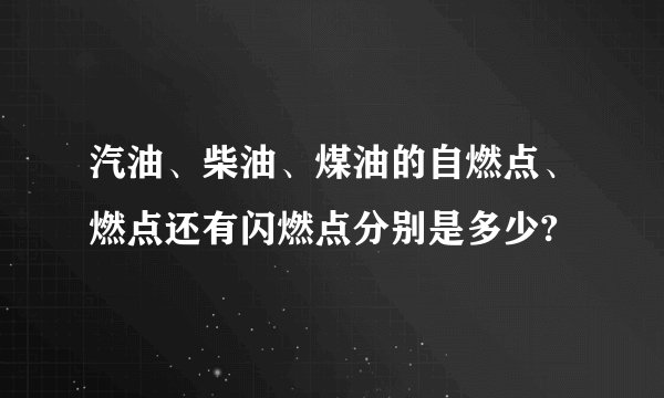 汽油、柴油、煤油的自燃点、燃点还有闪燃点分别是多少?