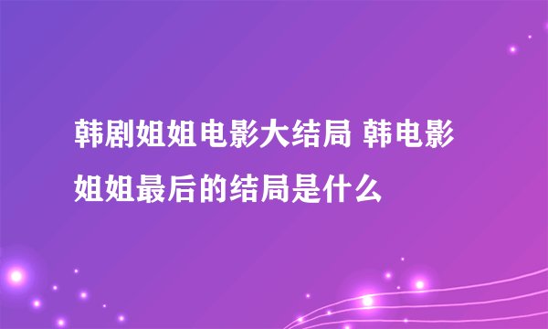 韩剧姐姐电影大结局 韩电影姐姐最后的结局是什么
