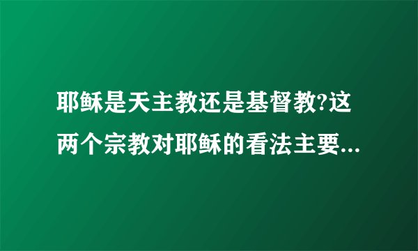 耶稣是天主教还是基督教?这两个宗教对耶稣的看法主要区别在哪里?