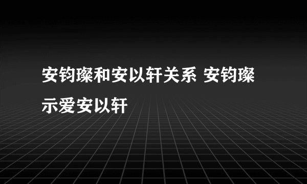 安钧璨和安以轩关系 安钧璨示爱安以轩