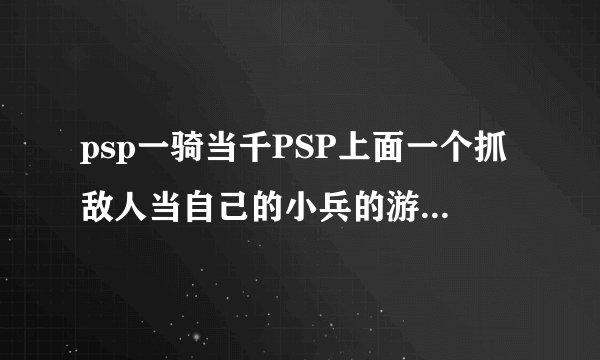 psp一骑当千PSP上面一个抓敌人当自己的小兵的游戏叫什么
