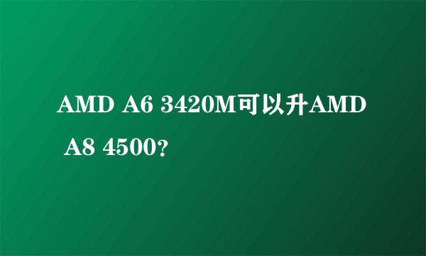 AMD A6 3420M可以升AMD A8 4500？
