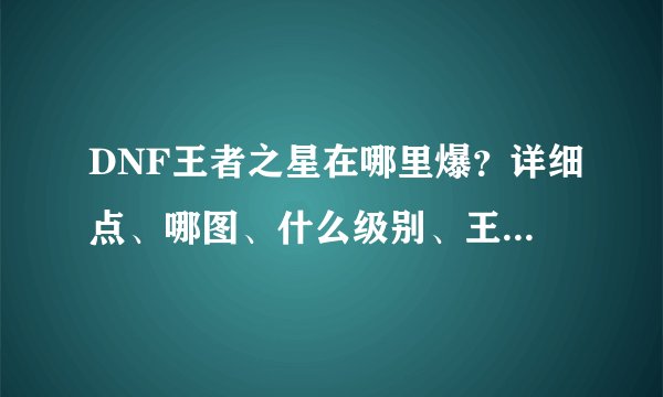 DNF王者之星在哪里爆？详细点、哪图、什么级别、王的还是普通？深渊