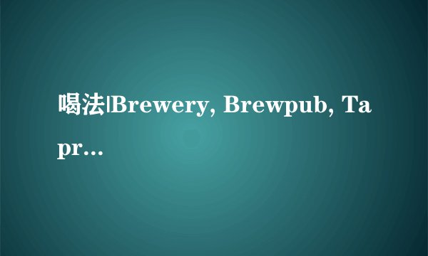喝法|Brewery, Brewpub, Taproom到底有什么区别?