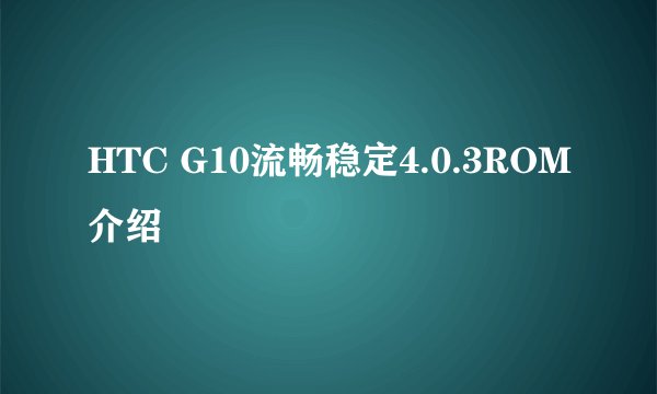 HTC G10流畅稳定4.0.3ROM介绍
