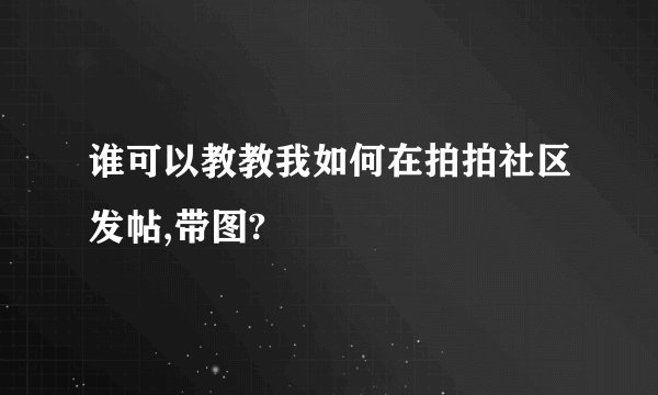谁可以教教我如何在拍拍社区发帖,带图?