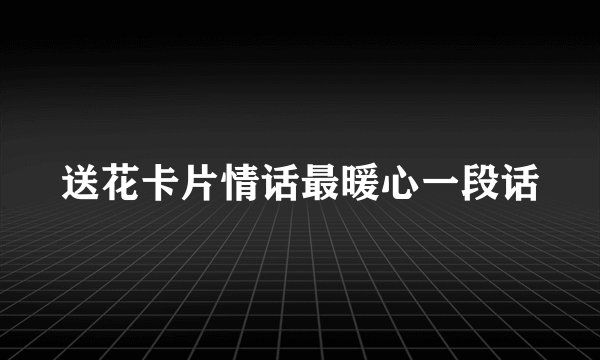 送花卡片情话最暖心一段话