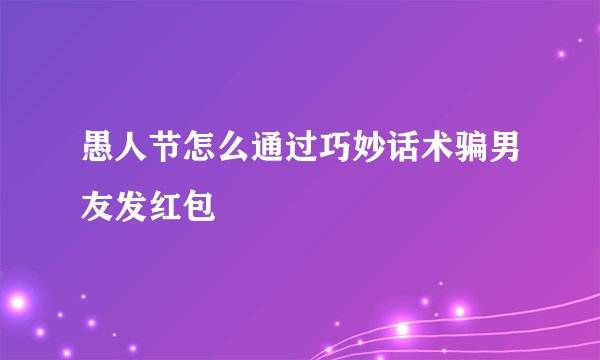 愚人节怎么通过巧妙话术骗男友发红包