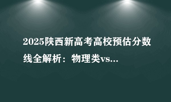 2025陕西新高考高校预估分数线全解析：物理类vs历史类，分数段对应院校一目了然