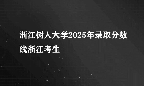 浙江树人大学2025年录取分数线浙江考生