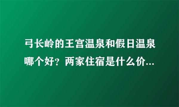 弓长岭的王宫温泉和假日温泉哪个好？两家住宿是什么价位的，要双人的大床房那种，最好是带大浴缸的